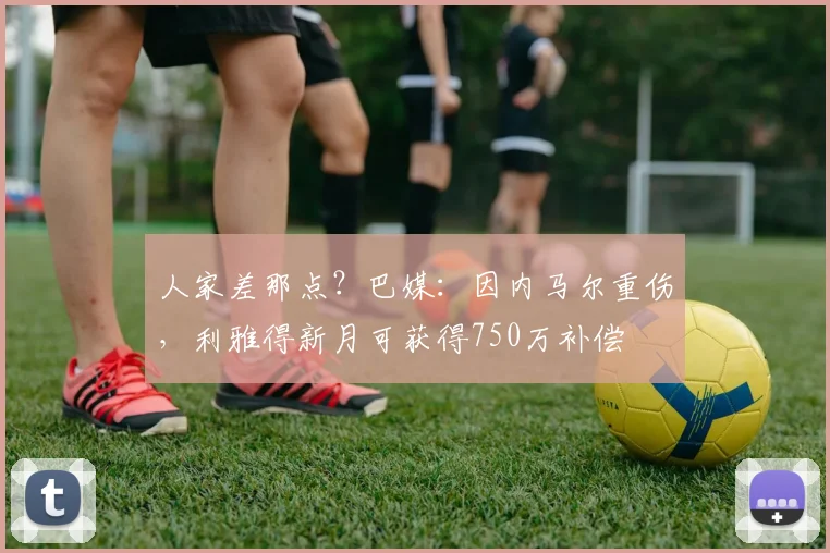 人家差那点？巴媒：因内马尔重伤，利雅得新月可获得750万补偿