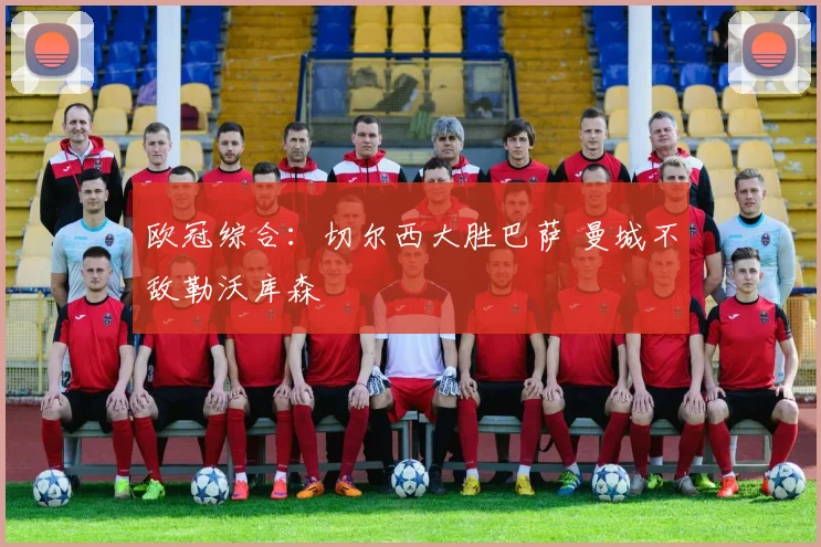 欧冠综合：切尔西大胜巴萨 曼城不敌勒沃库森