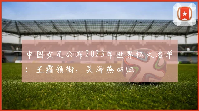 中国女足公布2023年世界杯大名单：王霜领衔，吴海燕回归