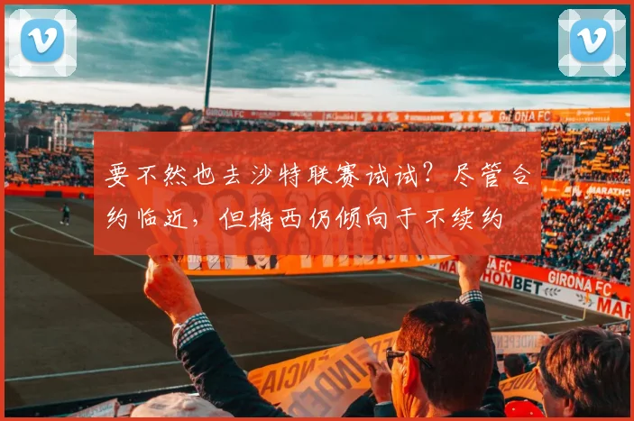 要不然也去沙特联赛试试？尽管合约临近，但梅西仍倾向于不续约