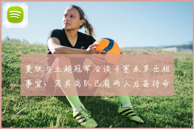 曼联与土超冠军洽谈卡塞米罗出租事宜，若其离队已有两人后备待命