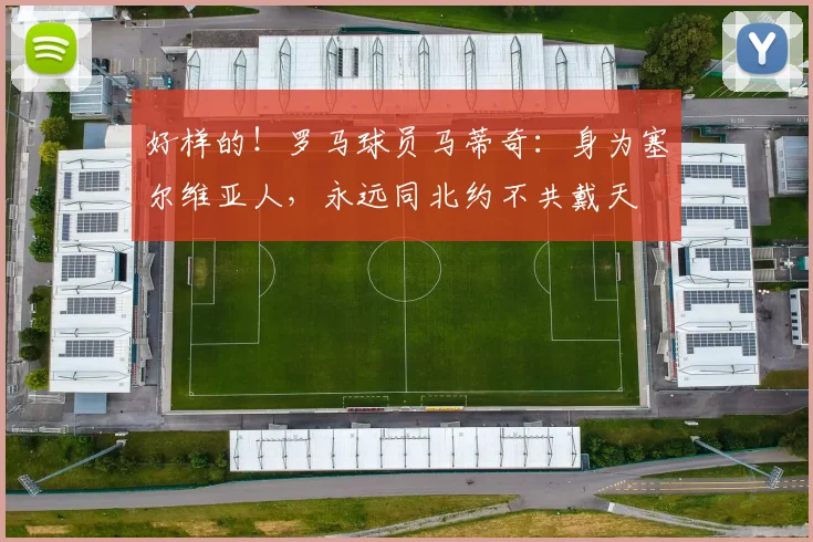 好样的！罗马球员马蒂奇：身为塞尔维亚人，永远同北约不共戴天