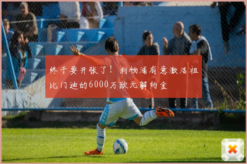 终于要开张了！利物浦有意激活祖比门迪的6000万欧元解约金