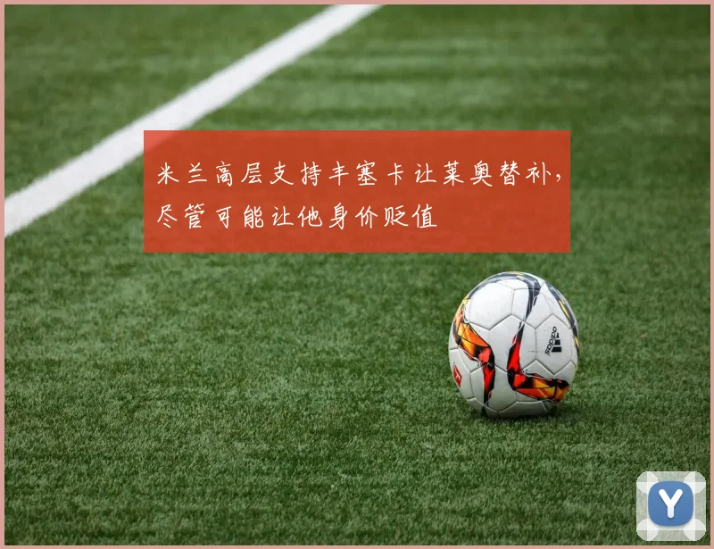 米兰高层支持丰塞卡让莱奥替补，尽管可能让他身价贬值