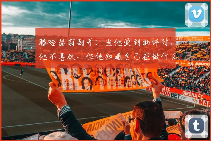 滕哈赫前副手：当他受到批评时，他不喜欢，但他知道自己在做什么