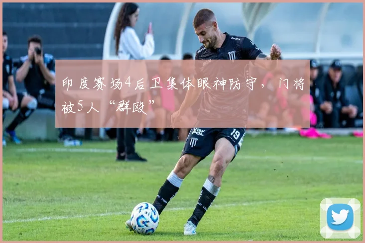 印度赛场4后卫集体眼神防守，门将被5人“群殴”