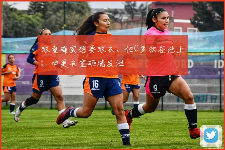 球童确实想要球衣，但C罗扔在地上；回更衣室砸墙发泄