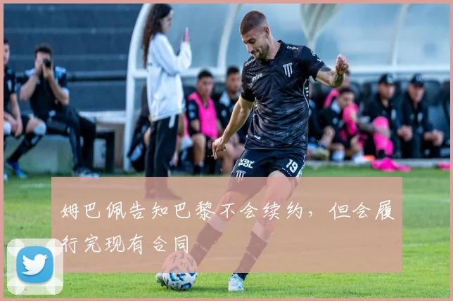 姆巴佩告知巴黎不会续约，但会履行完现有合同