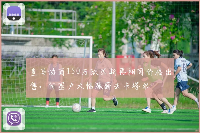 皇马协商150万欧买断再相同价格出售，何塞卢大幅涨薪去卡塔尔