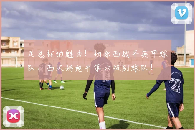 足总杯的魅力！切尔西战平英甲球队，西汉姆绝平第六级别球队！