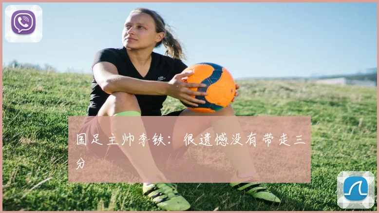 国足主帅李铁：很遗憾没有带走三分