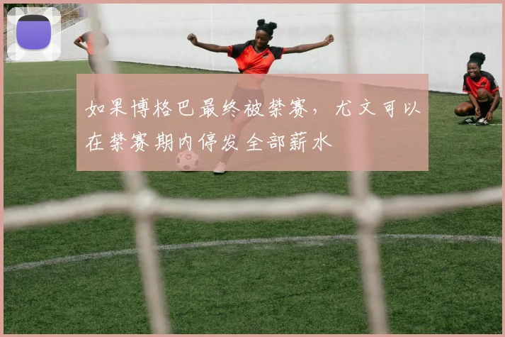 如果博格巴最终被禁赛，尤文可以在禁赛期内停发全部薪水