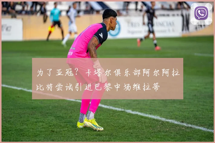 为了亚冠？卡塔尔俱乐部阿尔阿拉比将尝试引进巴黎中场维拉蒂