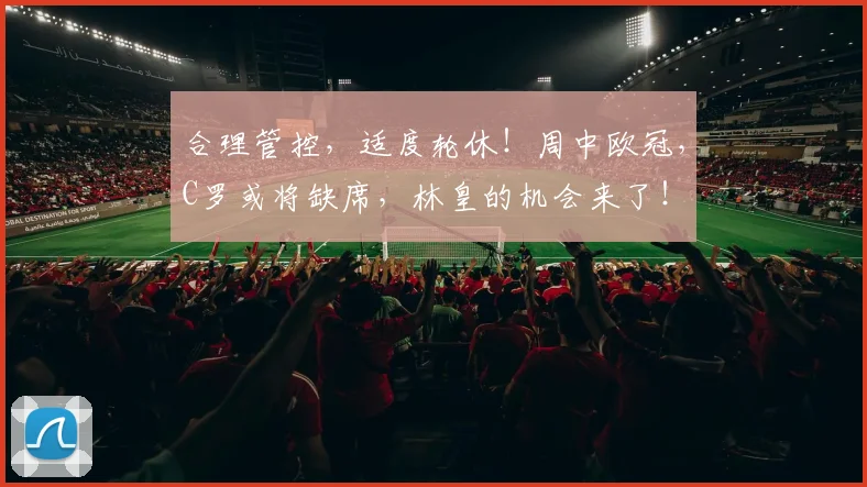 合理管控，适度轮休！周中欧冠，C罗或将缺席，林皇的机会来了！