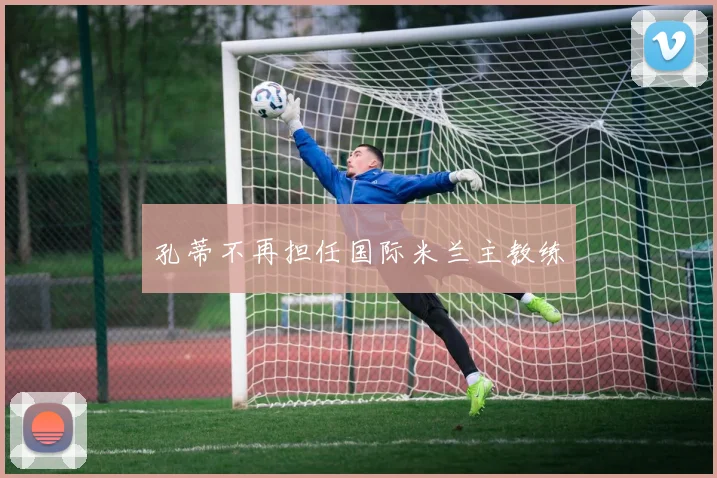 孔蒂不再担任国际米兰主教练