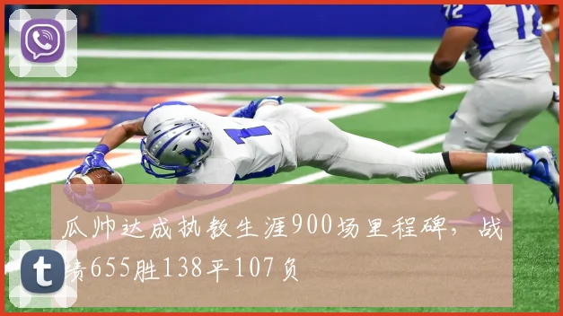 瓜帅达成执教生涯900场里程碑，战绩655胜138平107负
