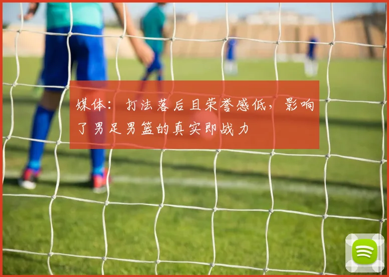 媒体：打法落后且荣誉感低，影响了男足男篮的真实即战力