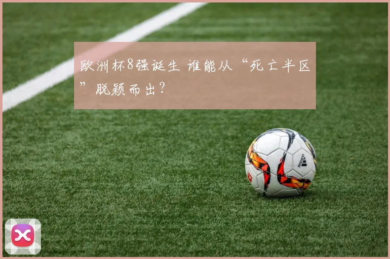欧洲杯8强诞生 谁能从“死亡半区”脱颖而出？