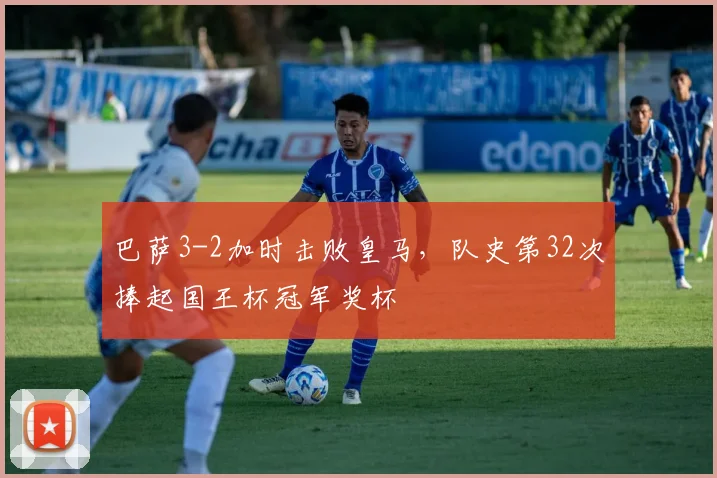 巴萨3-2加时击败皇马，队史第32次捧起国王杯冠军奖杯