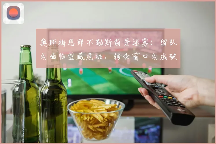 奥斯梅恩那不勒斯前景迷雾：留队或面临雪藏危机，转会窗口或成破局关键