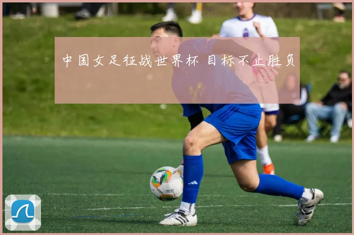 中国女足征战世界杯 目标不止胜负