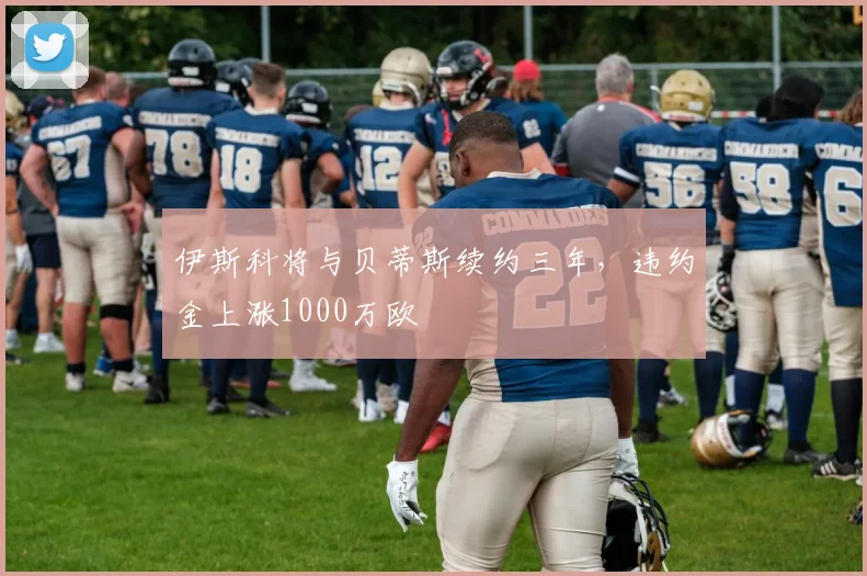伊斯科将与贝蒂斯续约三年，违约金上涨1000万欧