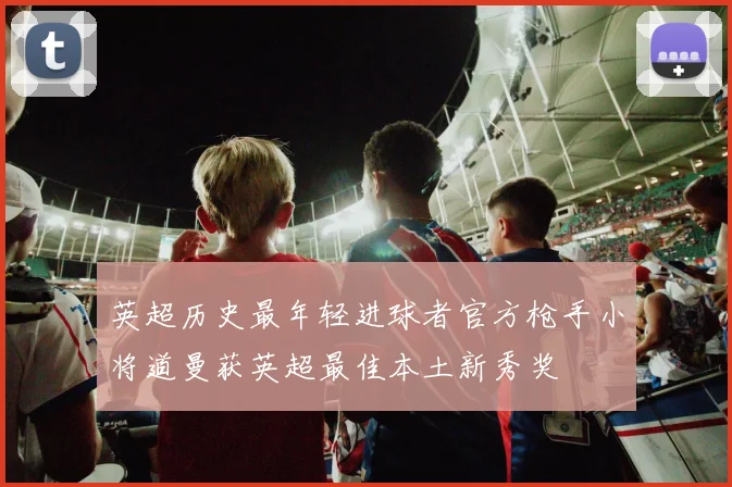 英超历史最年轻进球者官方枪手小将道曼获英超最佳本土新秀奖
