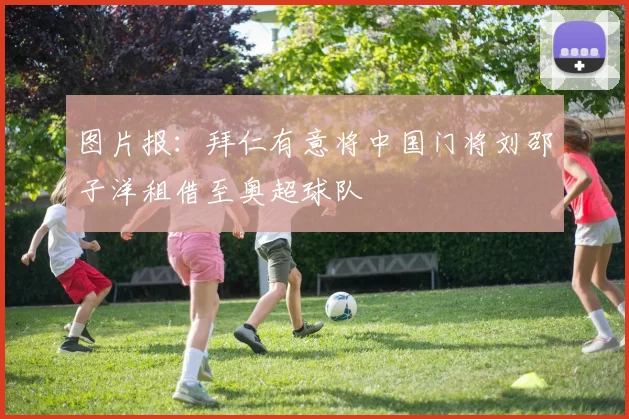图片报：拜仁有意将中国门将刘邵子洋租借至奥超球队