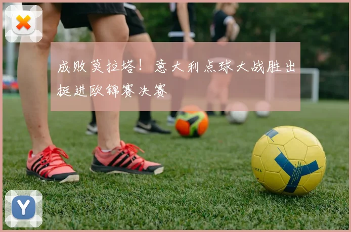 成败莫拉塔！意大利点球大战胜出挺进欧锦赛决赛