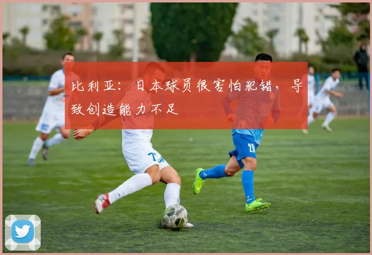 比利亚：日本球员很害怕犯错，导致创造能力不足