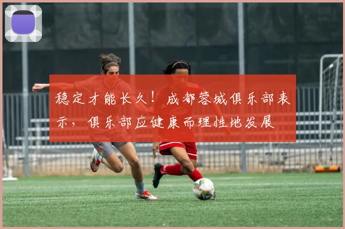 稳定才能长久！成都蓉城俱乐部表示，俱乐部应健康而理性地发展
