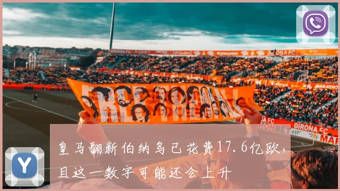 皇马翻新伯纳乌已花费17.6亿欧，且这一数字可能还会上升