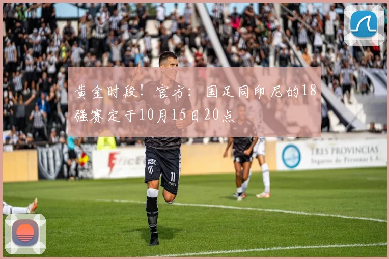 黄金时段！官方：国足同印尼的18强赛定于10月15日20点