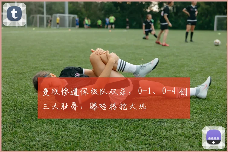 曼联惨遭保级队双杀，0-1、0-4 创三大耻辱，滕哈格挖大坑