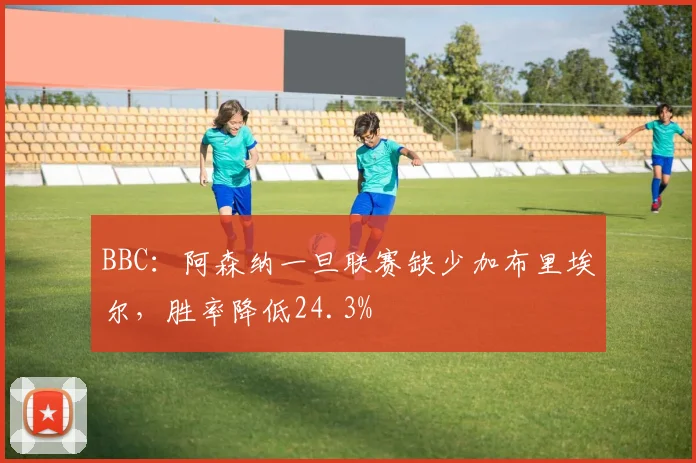 BBC：阿森纳一旦联赛缺少加布里埃尔，胜率降低24.3%