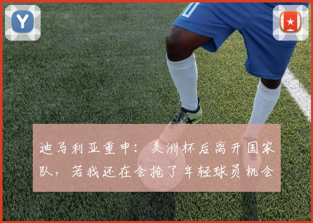 迪马利亚重申：美洲杯后离开国家队，若我还在会抢了年轻球员机会
