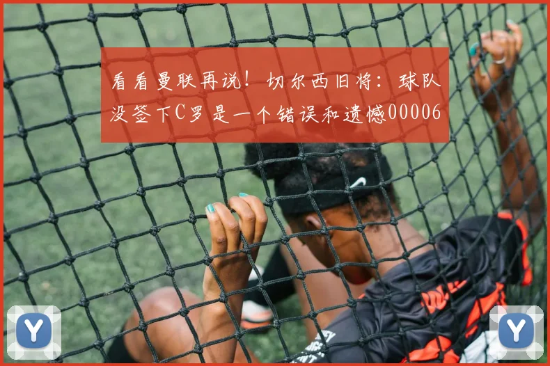 看看曼联再说！切尔西旧将：球队没签下C罗是一个错误和遗憾0000644