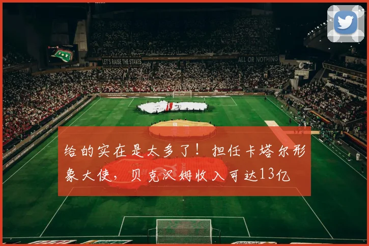 给的实在是太多了！担任卡塔尔形象大使，贝克汉姆收入可达13亿