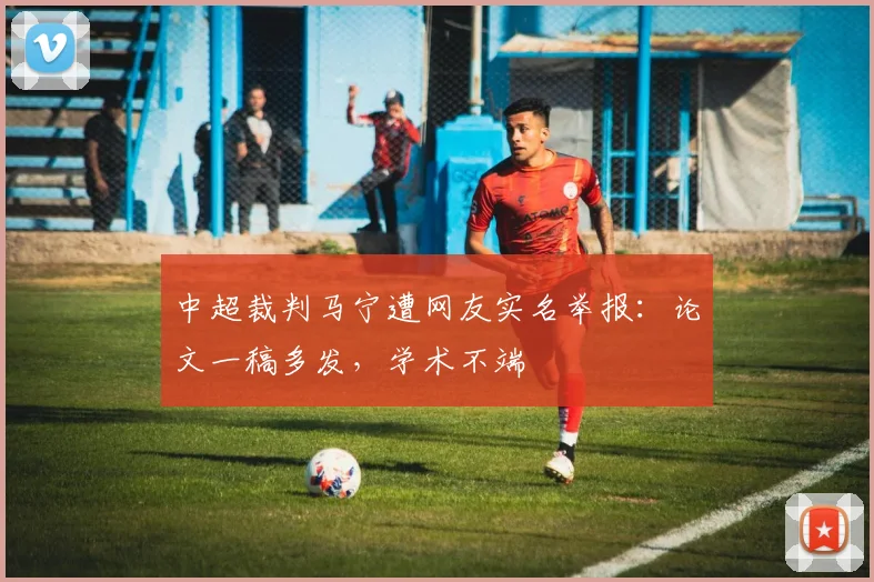 中超裁判马宁遭网友实名举报：论文一稿多发，学术不端