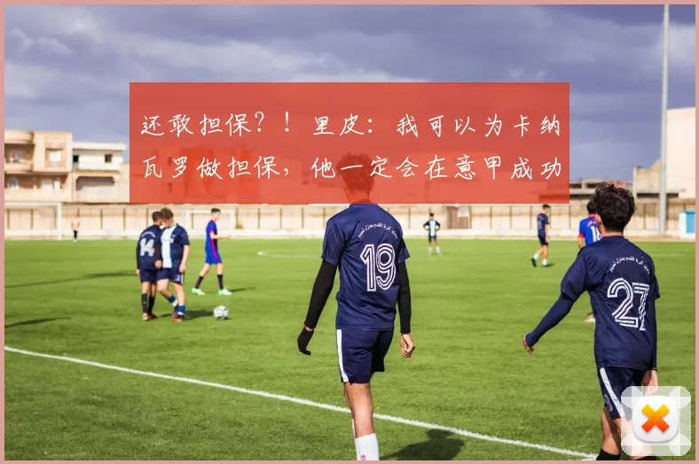 还敢担保？！里皮：我可以为卡纳瓦罗做担保，他一定会在意甲成功