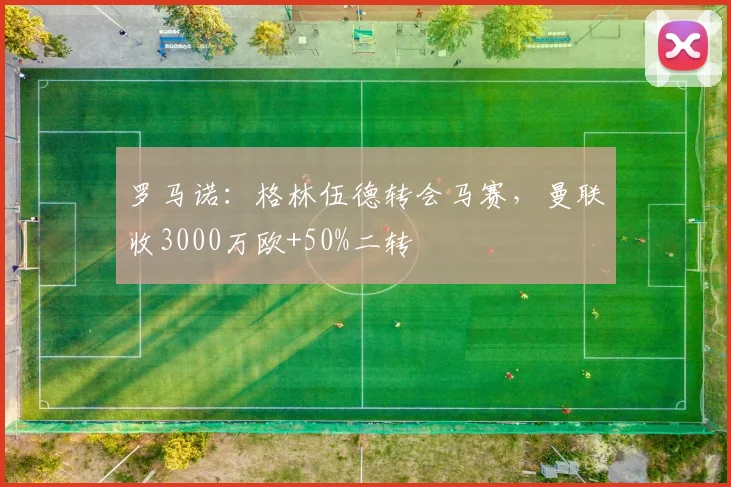 罗马诺：格林伍德转会马赛，曼联收3000万欧+50%二转