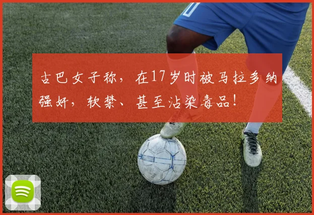 古巴女子称，在17岁时被马拉多纳强奸，软禁、甚至沾染毒品！